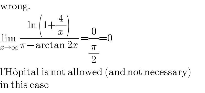 wrong.  lim_(x→∞)  ((ln (1+(4/x)))/(π−arctan 2x)) =(0/(π/2))=0  l′Ho^� pital is not allowed (and not necessary)  in this case  
