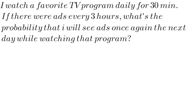 I watch a favorite TV program daily for 30 min.   If there were ads every 3 hours, what′s the   probability that i will see ads once again the next   day while watching that program?    