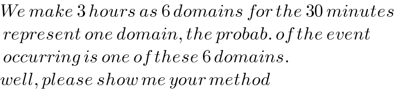 We make 3 hours as 6 domains for the 30 minutes   represent one domain, the probab. of the event    occurring is one of these 6 domains.  well, please show me your method  