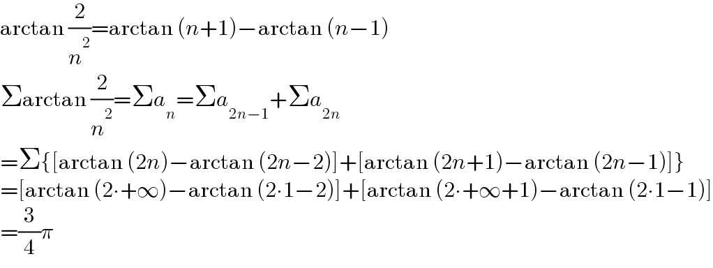 arctan (2/n^2 )=arctan (n+1)−arctan (n−1)  Σarctan (2/n^2 )=Σa_n =Σa_(2n−1) +Σa_(2n)   =Σ{[arctan (2n)−arctan (2n−2)]+[arctan (2n+1)−arctan (2n−1)]}  =[arctan (2∙+∞)−arctan (2∙1−2)]+[arctan (2∙+∞+1)−arctan (2∙1−1)]  =(3/4)π  