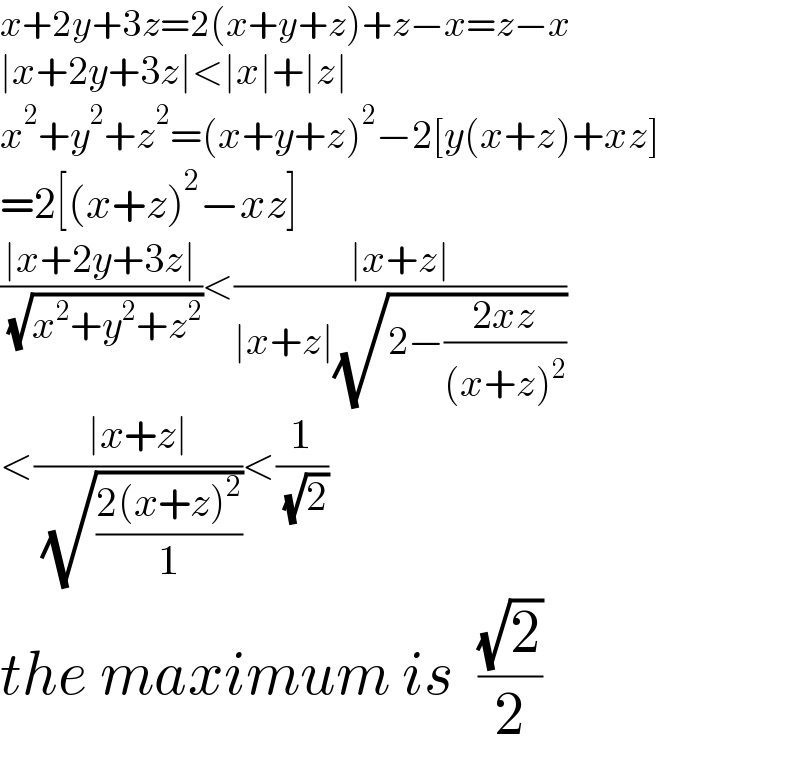 x+2y+3z=2(x+y+z)+z−x=z−x  ∣x+2y+3z∣<∣x∣+∣z∣  x^2 +y^2 +z^2 =(x+y+z)^2 −2[y(x+z)+xz]  =2[(x+z)^2 −xz]  ((∣x+2y+3z∣)/( (√(x^2 +y^2 +z^2 ))))<((∣x+z∣)/(∣x+z∣(√(2−((2xz)/((x+z)^2 ))))))  <((∣x+z∣)/( (√((2(x+z)^2 )/1))))<(1/( (√2)))  the maximum is  ((√2)/2)  