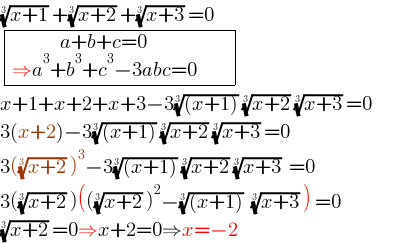 ((x+1))^(1/3)  +((x+2))^(1/3)  +((x+3))^(1/3)  =0   determinant (((a+b+c=0_( ⇒a^3 +b^3 +c^3 −3abc=0)         )))  x+1+x+2+x+3−3(((x+1)))^(1/3)  ((x+2))^(1/3)  ((x+3))^(1/3)  =0  3(x+2)−3(((x+1)))^(1/3)  ((x+2))^(1/3)  ((x+3))^(1/3)  =0  3(((x+2))^(1/3)  )^3 −3(((x+1)))^(1/3)  ((x+2))^(1/3)  ((x+3))^(1/3)   =0  3(((x+2))^(1/3)  )((((x+2))^(1/3)  )^2 −(((x+1)))^(1/3)   ((x+3))^(1/3)  ) =0  ((x+2))^(1/3)  =0⇒x+2=0⇒x=−2  