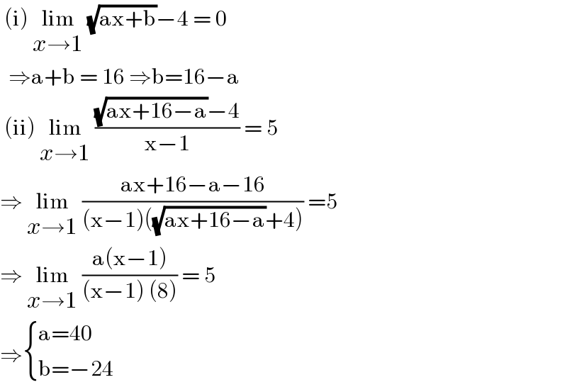  (i) lim_(x→1)  (√(ax+b))−4 = 0    ⇒a+b = 16 ⇒b=16−a   (ii) lim_(x→1)  (((√(ax+16−a))−4)/(x−1)) = 5  ⇒ lim_(x→1)  ((ax+16−a−16)/((x−1)((√(ax+16−a))+4))) =5  ⇒ lim_(x→1)  ((a(x−1))/((x−1) (8))) = 5  ⇒ { ((a=40)),((b=−24)) :}  