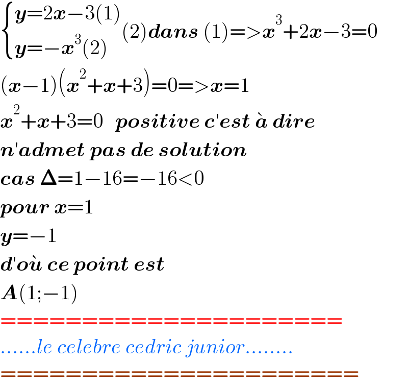  { ((y=2x−3(1))),((y=−x^3 (2))) :}(2)dans (1)=>x^3 +2x−3=0  (x−1)(x^2 +x+3)=0=>x=1  x^2 +x+3=0   positive c′est a^�  dire  n′admet pas de solution  cas 𝚫=1−16=−16<0  pour x=1  y=−1  d′ou^�  ce point est  A(1;−1)  =====================  ......le celebre cedric junior........  ======================  