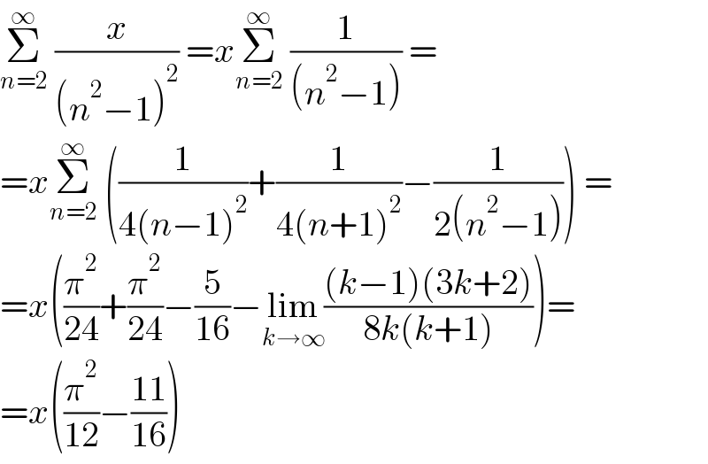 Σ_(n=2) ^∞  (x/((n^2 −1)^2 )) =xΣ_(n=2) ^∞  (1/((n^2 −1))) =  =xΣ_(n=2) ^∞  ((1/(4(n−1)^2 ))+(1/(4(n+1)^2 ))−(1/(2(n^2 −1)))) =  =x((π^2 /(24))+(π^2 /(24))−(5/(16))−lim_(k→∞) (((k−1)(3k+2))/(8k(k+1))))=  =x((π^2 /(12))−((11)/(16)))  