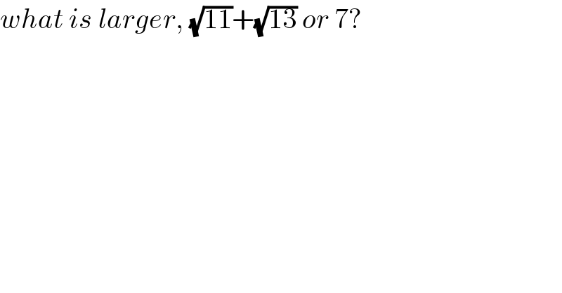 what is larger, (√(11))+(√(13)) or 7?  