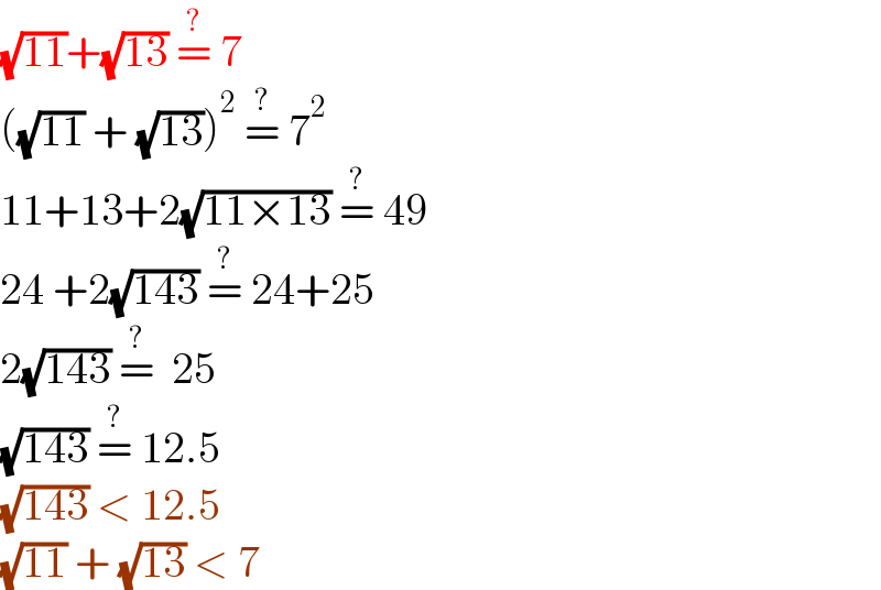(√(11))+(√(13)) =^?  7  ((√(11)) + (√(13)))^2  =^?  7^2   11+13+2(√(11×13)) =^?  49  24 +2(√(143)) =^?  24+25  2(√(143)) =^?   25  (√(143)) =^?  12.5  (√(143)) < 12.5  (√(11)) + (√(13)) < 7  