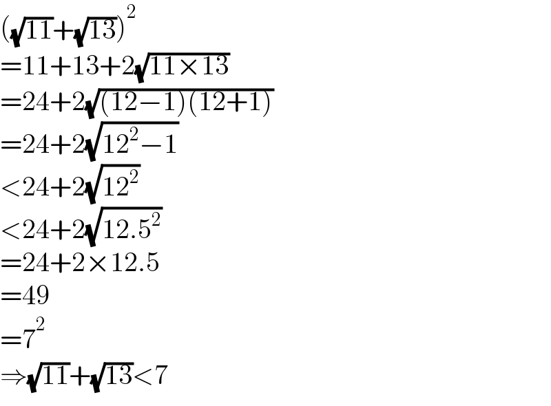 ((√(11))+(√(13)))^2   =11+13+2(√(11×13))  =24+2(√((12−1)(12+1)))  =24+2(√(12^2 −1))  <24+2(√(12^2 ))  <24+2(√(12.5^2 ))  =24+2×12.5  =49  =7^2   ⇒(√(11))+(√(13))<7  