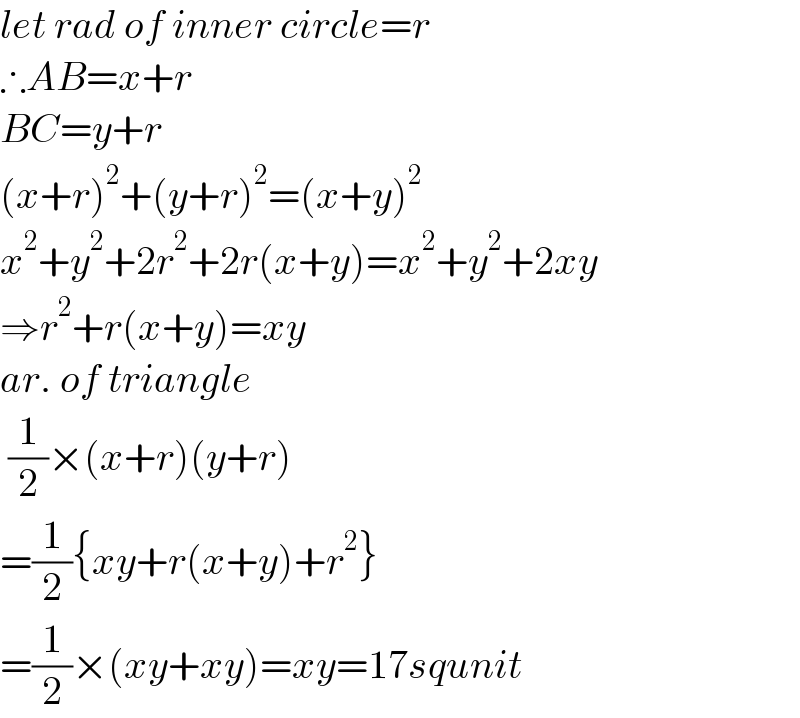 let rad of inner circle=r  ∴AB=x+r  BC=y+r  (x+r)^2 +(y+r)^2 =(x+y)^2   x^2 +y^2 +2r^2 +2r(x+y)=x^2 +y^2 +2xy  ⇒r^2 +r(x+y)=xy  ar. of triangle   (1/2)×(x+r)(y+r)  =(1/2){xy+r(x+y)+r^2 }  =(1/2)×(xy+xy)=xy=17squnit  