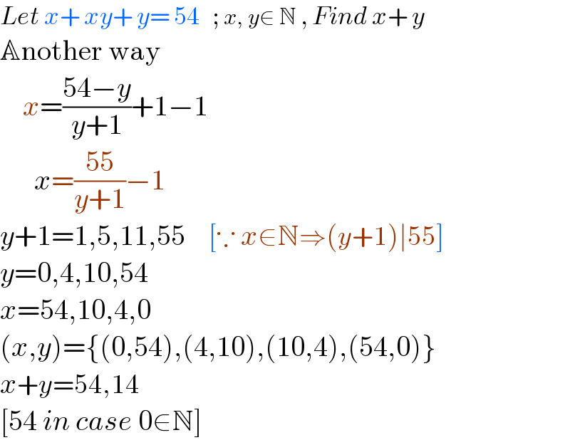 Let x+ xy+ y= 54   ; x, y∈ N , Find x+ y  Another way      x=((54−y)/(y+1))+1−1        x=((55)/(y+1))−1  y+1=1,5,11,55    [∵ x∈N⇒(y+1)∣55]  y=0,4,10,54  x=54,10,4,0  (x,y)={(0,54),(4,10),(10,4),(54,0)}  x+y=54,14  [54 in case 0∈N]  