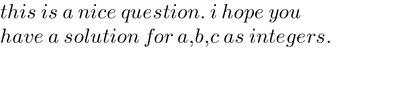 this is a nice question. i hope you  have a solution for a,b,c as integers.  