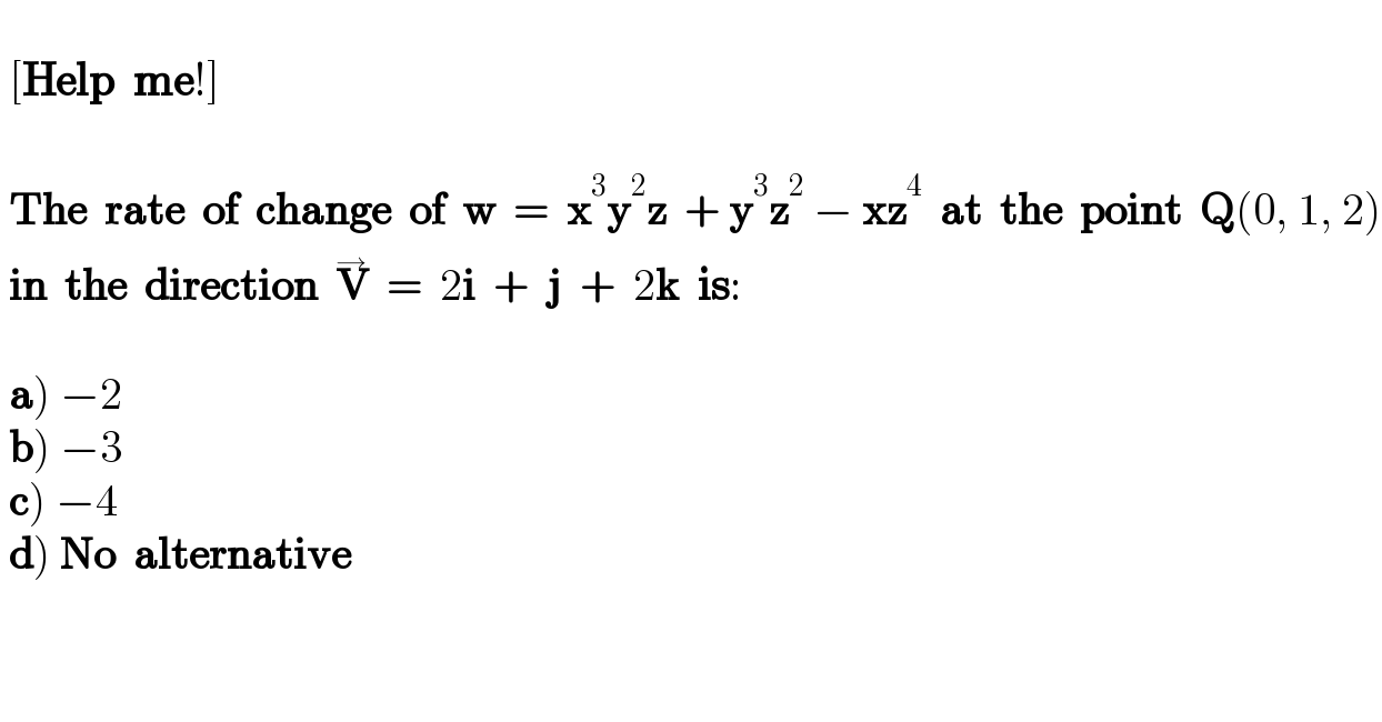     [Help  me!]      The  rate  of  change  of  w  =  x^3 y^2 z  + y^3 z^2  − xz^4   at  the  point  Q(0, 1, 2)   in  the  direction  V^→   =  2i  +  j  +  2k  is:      a) −2   b) −3   c) −4   d) No  alternative     