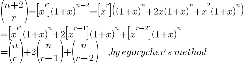  (((n+2)),((    r)) )=[x^r ](1+x)^(n+2) =[x^r ]((1+x)^n +2x(1+x)^n +x^2 (1+x)^n )  =[x^r ](1+x)^n +2[x^(r−1) ](1+x)^n +[x^(r−2) ](1+x)^n   = ((n),(r) )+2 (((   n)),((r−1)) )+ (((   n)),((r−2)) )     ,by egorychev′s method  