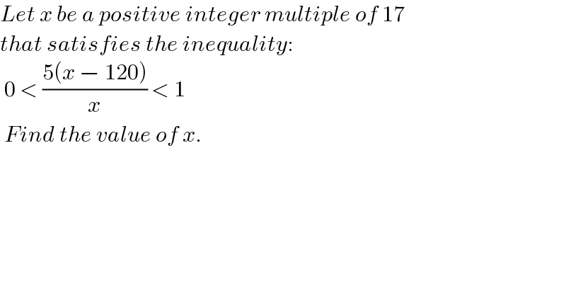 Let x be a positive integer multiple of 17  that satisfies the inequality:   0 < ((5(x − 120))/x) < 1   Find the value of x.  