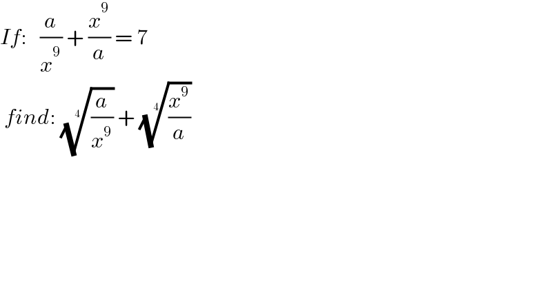 If:   (a/x^9 ) + (x^9 /a) = 7   find: ((a/x^9 ))^(1/4)  + ((x^9 /a))^(1/4)   