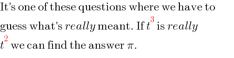 It′s one of these questions where we have to  guess what′s really meant. If t^3  is really  t^2  we can find the answer π.  