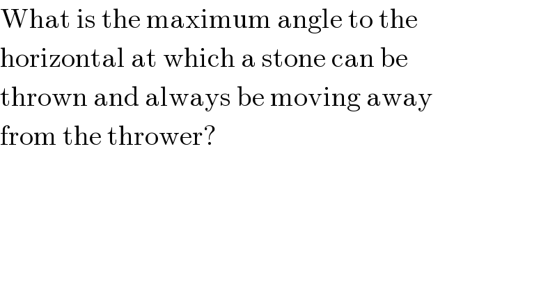 What is the maximum angle to the  horizontal at which a stone can be  thrown and always be moving away  from the thrower?  