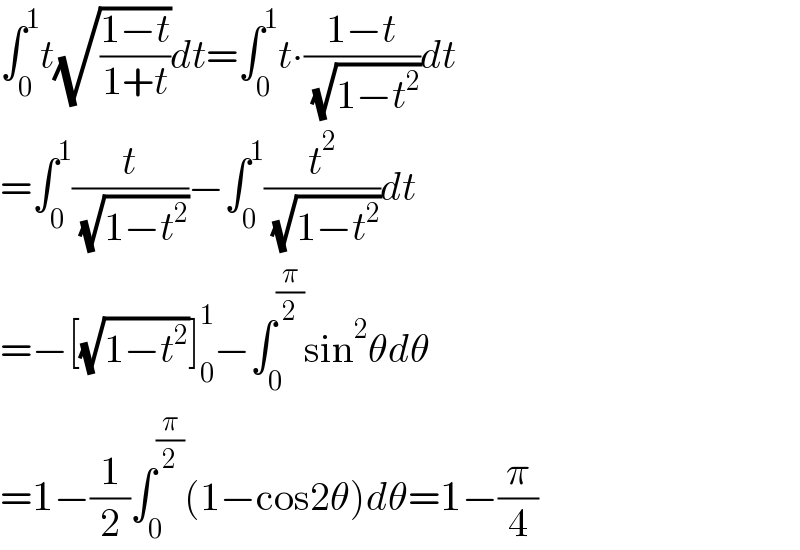 âˆ«_0 ^1 t(âˆš((1âˆ’t)/(1+t)))dt=âˆ«_0 ^1 tâˆ™((1âˆ’t)/( (âˆš(1âˆ’t^2 ))))dt  =âˆ«_0 ^1 (t/( (âˆš(1âˆ’t^2 ))))âˆ’âˆ«_0 ^1 (t^2 /( (âˆš(1âˆ’t^2 ))))dt  =âˆ’[(âˆš(1âˆ’t^2 ))]_0 ^1 âˆ’âˆ«_0 ^(Ï€/2) sin^2 Î¸dÎ¸  =1âˆ’(1/2)âˆ«_0 ^(Ï€/2) (1âˆ’cos2Î¸)dÎ¸=1âˆ’(Ï€/4)  