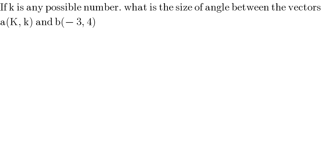 If k is any possible number. what is the size of angle between the vectors  a(K, k) and b(− 3, 4)  