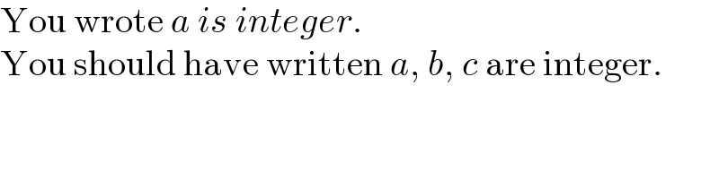 You wrote a is integer.  You should have written a, b, c are integer.  
