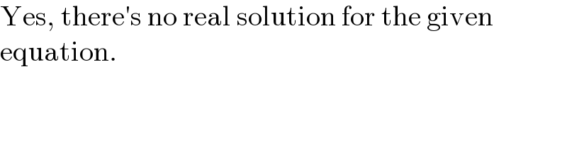 Yes, there′s no real solution for the given  equation.  