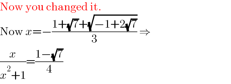 Now you changed it.  Now x=−((1+(√7)+(√(−1+2(√7))))/3) ⇒  (x/(x^2 +1))=((1−(√7))/4)  