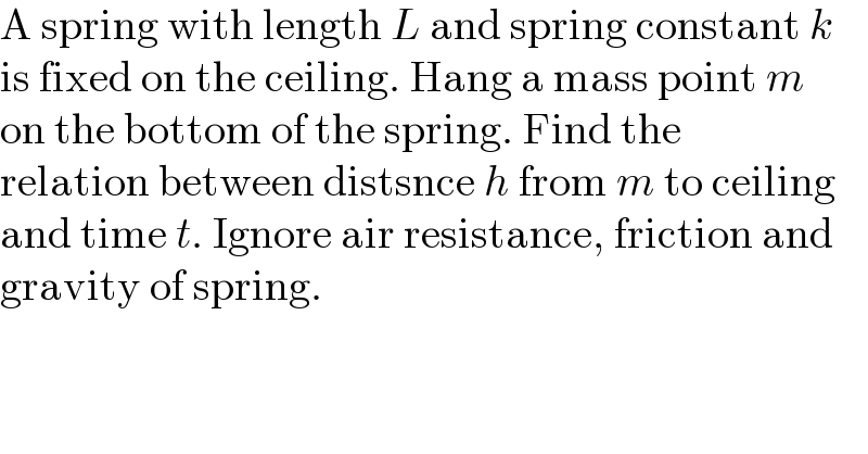 A spring with length L and spring constant k  is fixed on the ceiling. Hang a mass point m  on the bottom of the spring. Find the  relation between distsnce h from m to ceiling  and time t. Ignore air resistance, friction and  gravity of spring.  