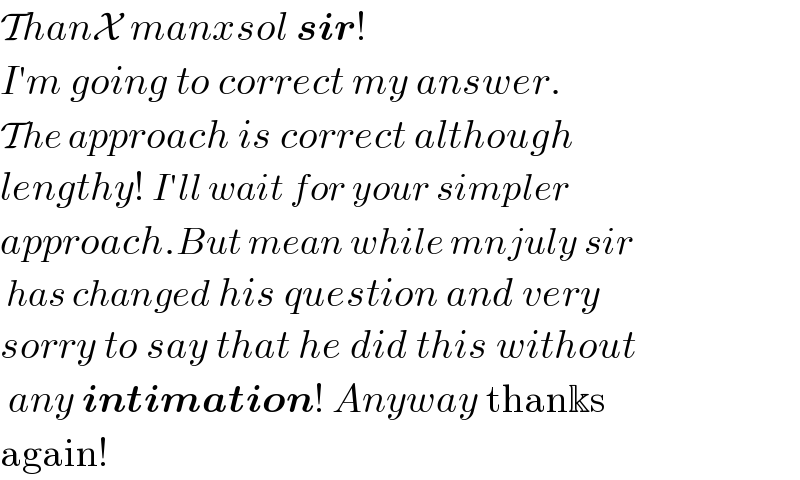 ThanX manxsol sir!   I′m going to correct my answer.  The approach is correct although  lengthy! I′ll wait for your simpler  approach.But mean while mnjuly sir   has changed his question and very   sorry to say that he did this without   any intimation! Anyway thanks   again!  
