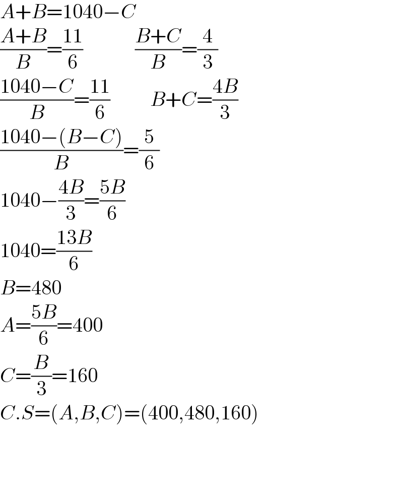 A+B=1040−C  ((A+B)/B)=((11)/6)             ((B+C)/B)=(4/3)                  ((1040−C)/B)=((11)/6)          B+C=((4B)/3)  ((1040−(B−C))/B)=(5/6)  1040−((4B)/3)=((5B)/6)  1040=((13B)/6)  B=480  A=((5B)/6)=400  C=(B/3)=160  C.S=(A,B,C)=(400,480,160)        