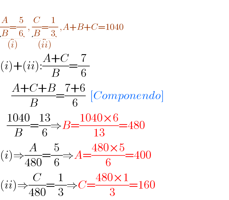   (A/B)=(5/6)_((i))  , (C/B)=(1/3)_((ii))  ,A+B+C=1040   (i)+(ii):((A+C)/B)=(7/6)       ((A+C+B)/B)=((7+6)/6)  [Componendo]     ((1040)/B)=((13)/6)⇒B=((1040×6)/(13))=480  (i)⇒(A/(480))=(5/6)⇒A=((480×5)/6)=400  (ii)⇒(C/(480))=(1/3)⇒C=((480×1)/3)=160  