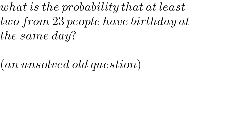 what is the probability that at least  two from 23 people have birthday at  the same day?    (an unsolved old question)  