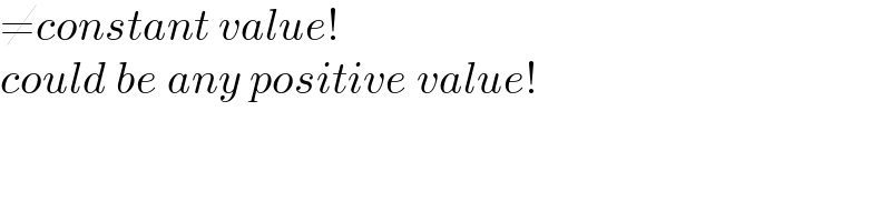 ≠constant value!  could be any positive value!  