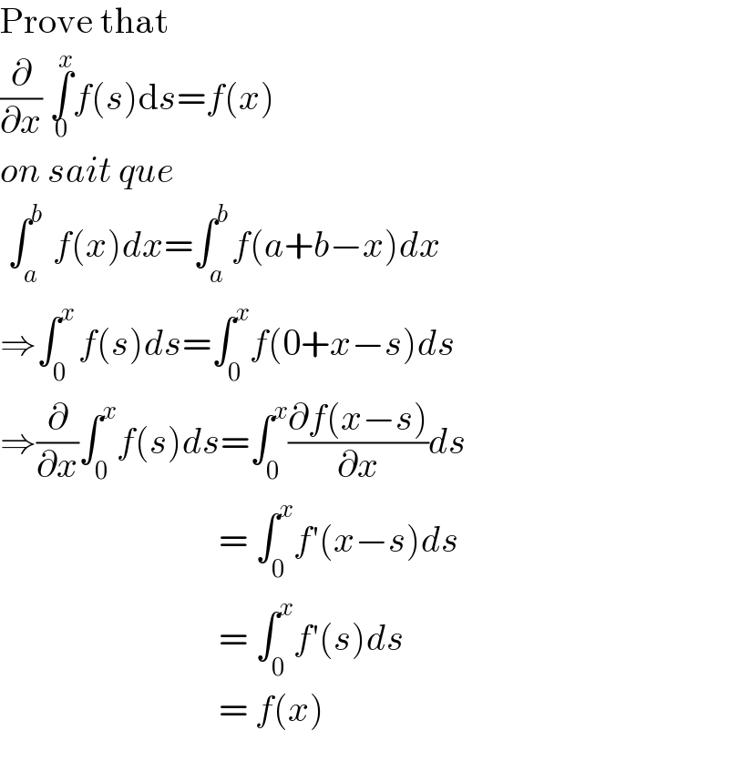 Prove that  (∂/∂x) ∫_0 ^x f(s)ds=f(x)  on sait que   ∫_a ^b  f(x)dx=∫_a ^b f(a+b−x)dx  ⇒∫_0 ^(x ) f(s)ds=∫_0 ^x f(0+x−s)ds  ⇒(∂/∂x)∫_0 ^x f(s)ds=∫_0 ^x ((∂f(x−s))/∂x)ds                                = ∫_0 ^x f′(x−s)ds                                = ∫_0 ^x f′(s)ds                                = f(x)    