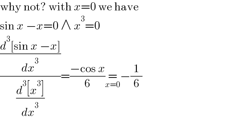 why not? with x=0 we have  sin x −x=0 ∧ x^3 =0  (((d^3 [sin x −x])/dx^3 )/((d^3 [x^3 ])/dx^3 ))=((−cos x)/6)=_(x=0) −(1/6)  
