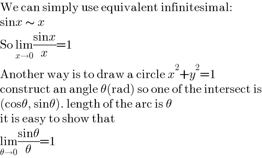 We can simply use equivalent infinitesimal:  sinx ∼ x  So lim_(x→0) ((sinx)/x)=1  Another way is to draw a circle x^2 +y^2 =1  construct an angle θ(rad) so one of the intersect is  (cosθ, sinθ). length of the arc is θ  it is easy to show that  lim_(θ→0) ((sinθ)/θ)=1  