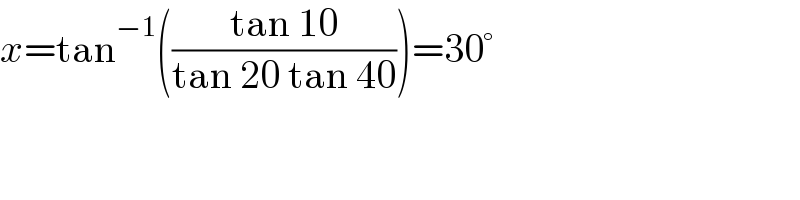 x=tan^(−1) (((tan 10)/(tan 20 tan 40)))=30°  