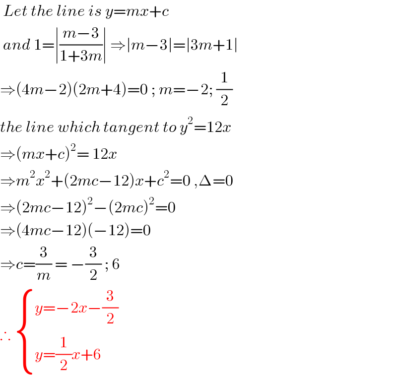  Let the line is y=mx+c   and 1=∣((m−3)/(1+3m))∣ ⇒∣m−3∣=∣3m+1∣  ⇒(4m−2)(2m+4)=0 ; m=−2; (1/2)  the line which tangent to y^2 =12x  ⇒(mx+c)^2 = 12x  ⇒m^2 x^2 +(2mc−12)x+c^2 =0 ,Δ=0  ⇒(2mc−12)^2 −(2mc)^2 =0  ⇒(4mc−12)(−12)=0  ⇒c=(3/m) = −(3/2) ; 6  ∴  { ((y=−2x−(3/2))),((y=(1/2)x+6 )) :}  