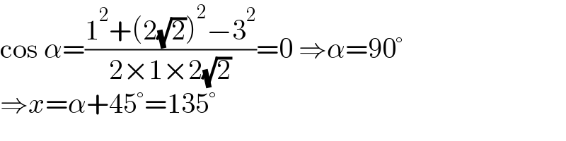 cos α=((1^2 +(2(√2))^2 −3^2 )/(2×1×2(√2)))=0 ⇒α=90°  ⇒x=α+45°=135°  