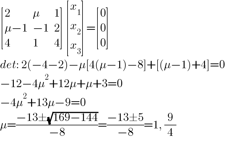  [(2,μ,1),((μ−1),(−1),2),(4,1,4) ] [(x_1 ),(x_2 ),(x_3 ) ]= [(0),(0),(0) ]  det: 2(−4−2)−μ[4(μ−1)−8]+[(μ−1)+4]=0  −12−4μ^2 +12μ+μ+3=0  −4μ^2 +13μ−9=0  μ=((−13±(√(169−144)))/(−8))=((−13±5)/(−8))=1, (9/4)    