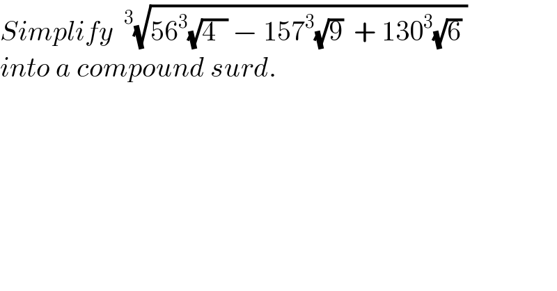 Simplify ^3 (√(56^3 (√(4  )) − 157^3 (√9)  + 130^3 (√6) ))  into a compound surd.  
