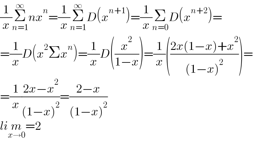 (1/x)Σ_(n=1) ^∞ nx^n =(1/x)Σ_(n=1) ^∞ D(x^(n+1) )=(1/x)Σ_(n=0) D(x^(n+2) )=  =(1/x)D(x^2 Σx^n )=(1/x)D((x^2 /(1−x)))=(1/x)(((2x(1−x)+x^2 )/((1−x)^2 )))=  =(1/x)((2x−x^2 )/((1−x)^2 ))=((2−x)/((1−x)^2 ))  lim_(x→0) =2    