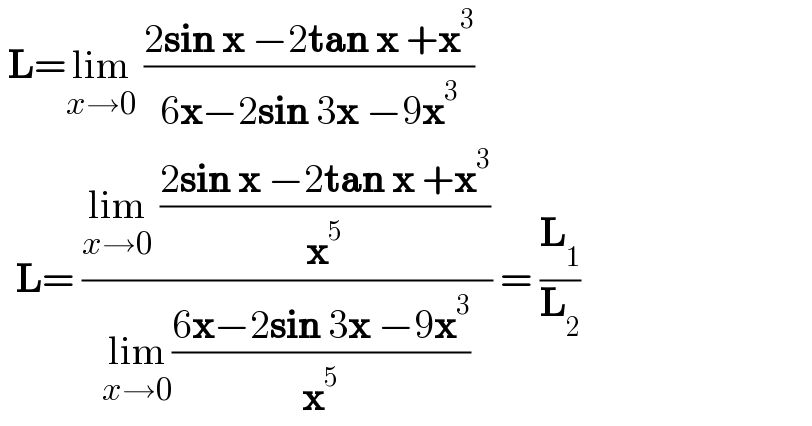  L=lim_(x→0)  ((2sin x −2tan x +x^3 )/(6x−2sin 3x −9x^3 ))    L= ((lim_(x→0)  ((2sin x −2tan x +x^3 )/x^5 ))/(lim_(x→0) ((6x−2sin 3x −9x^3 )/x^5 ))) = (L_1 /L_2 )  
