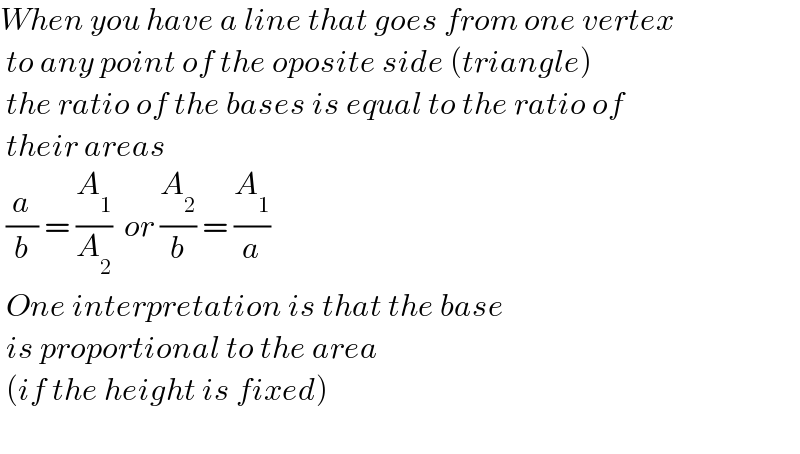 When you have a line that goes from one vertex   to any point of the oposite side (triangle)   the ratio of the bases is equal to the ratio of   their areas   (a/b) = (A_1 /A_2 )  or (A_2 /b) = (A_1 /a)   One interpretation is that the base    is proportional to the area   (if the height is fixed)     