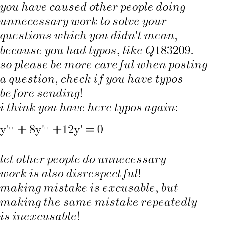 you have caused other people doing  unnecessary work to solve your  questions which you didn′t mean,  because you had typos, like Q183209.  so please be more careful when posting  a question, check if you have typos  before sending!  i think you have here typos again:  y′^(′′)  + 8y′^(′′)  +12y′ = 0    let other people do unnecessary  work is also disrespectful!  making mistake is excusable, but  making the same mistake repeatedly  is inexcusable!  