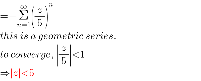 =−Σ_(n=1) ^∞ ((z/5))^n   this is a geometric series.  to converge, ∣(z/5)∣<1  ⇒∣z∣<5  