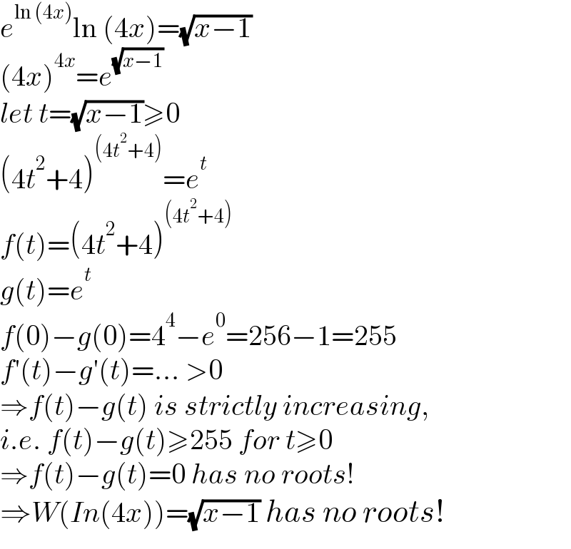 e^(ln (4x)) ln (4x)=(√(x−1))  (4x)^(4x) =e^(√(x−1))   let t=(√(x−1))≥0  (4t^2 +4)^((4t^2 +4)) =e^t   f(t)=(4t^2 +4)^((4t^2 +4))   g(t)=e^t   f(0)−g(0)=4^4 −e^0 =256−1=255  f′(t)−g′(t)=... >0  ⇒f(t)−g(t) is strictly increasing,  i.e. f(t)−g(t)≥255 for t≥0  ⇒f(t)−g(t)=0 has no roots!  ⇒W(In(4x))=(√(x−1)) has no roots!  