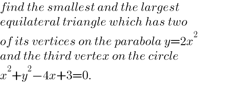find the smallest and the largest  equilateral triangle which has two  of its vertices on the parabola y=2x^2   and the third vertex on the circle  x^2 +y^2 −4x+3=0.  