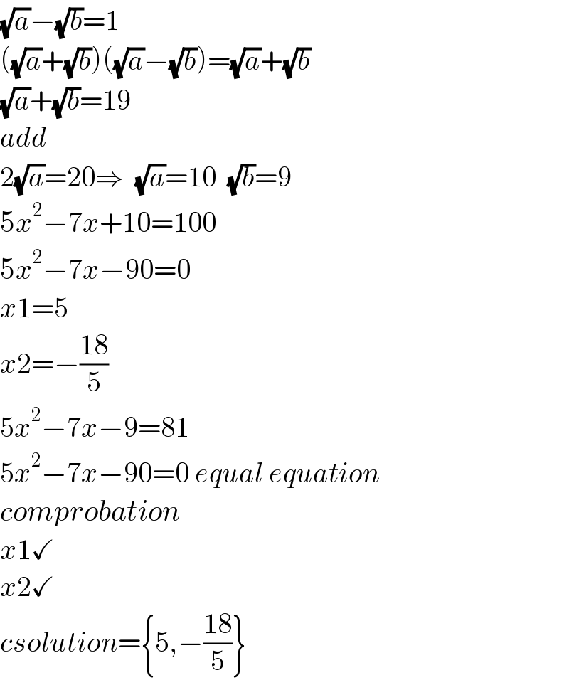 (√a)−(√b)=1  ((√a)+(√b))((√a)−(√b))=(√a)+(√b)  (√a)+(√b)=19  add  2(√a)=20⇒  (√a)=10  (√b)=9  5x^2 −7x+10=100  5x^2 −7x−90=0  x1=5  x2=−((18)/5)  5x^2 −7x−9=81  5x^2 −7x−90=0 equal equation  comprobation  x1✓  x2✓  csolution={5,−((18)/5)}  