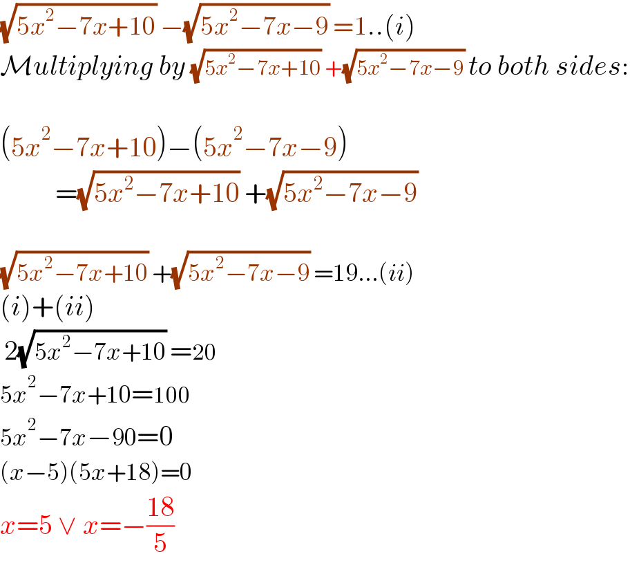 (√(5x^2 −7x+10)) −(√(5x^2 −7x−9)) =1..(i)  Multiplying by (√(5x^2 −7x+10)) +(√(5x^2 −7x−9)) to both sides:    (5x^2 −7x+10)−(5x^2 −7x−9)            =(√(5x^2 −7x+10)) +(√(5x^2 −7x−9))     (√(5x^2 −7x+10)) +(√(5x^2 −7x−9)) =19...(ii)  (i)+(ii)   2(√(5x^2 −7x+10)) =20  5x^2 −7x+10=100  5x^2 −7x−90=0  (x−5)(5x+18)=0  x=5 ∨ x=−((18)/5)   