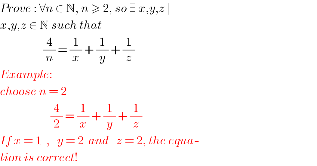 Prove : ∀n ∈ N, n ≥ 2, so ∃ x,y,z ∣   x,y,z ∈ N such that                     (4/n) = (1/x) + (1/y) + (1/z)  Example:  choose n = 2                       (4/2) = (1/x) + (1/y) + (1/z)  If x = 1  ,   y = 2  and   z = 2, the equa-  tion is correct!  